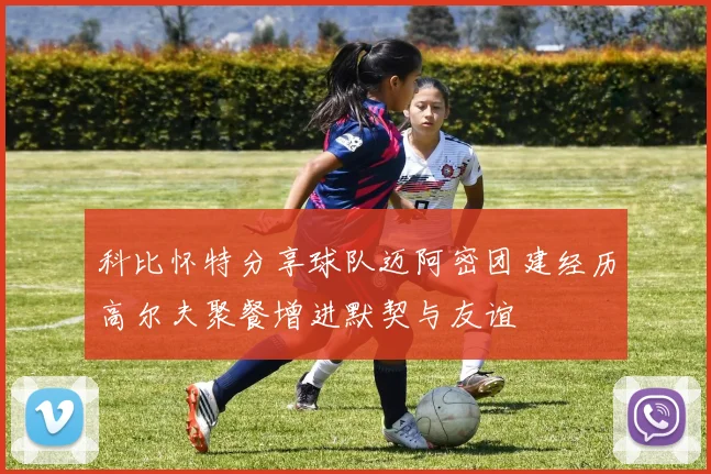 科比怀特分享球队迈阿密团建经历高尔夫聚餐增进默契与友谊