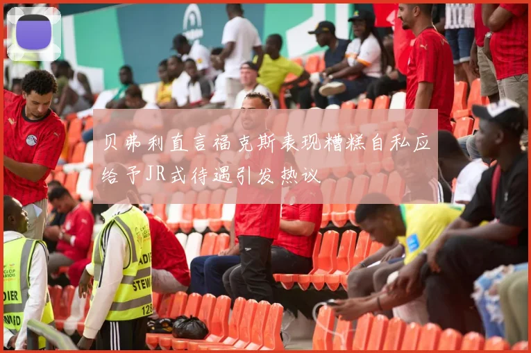 贝弗利直言福克斯表现糟糕自私应给予JR式待遇引发热议