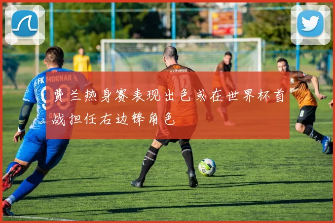 费兰热身赛表现出色或在世界杯首战担任右边锋角色