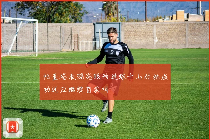 帕奎塔表现亮眼两进球十七对抗成功还应继续首发吗