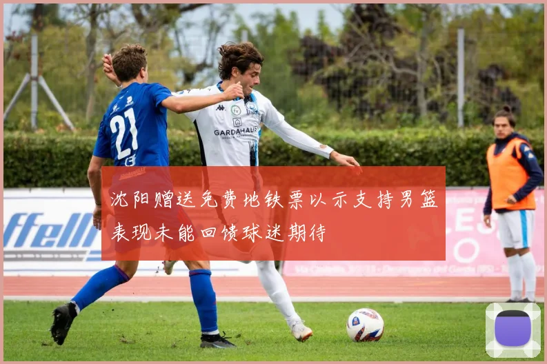 沈阳赠送免费地铁票以示支持男篮表现未能回馈球迷期待