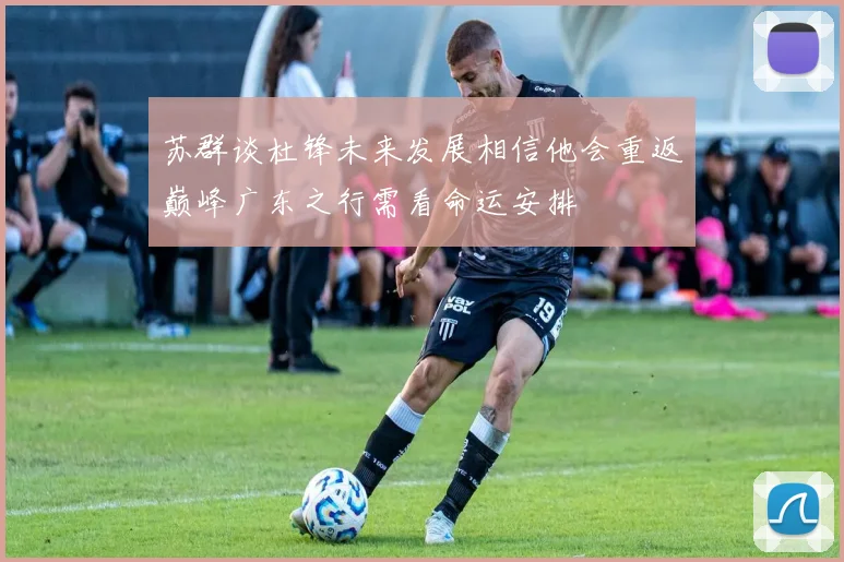 苏群谈杜锋未来发展相信他会重返巅峰广东之行需看命运安排