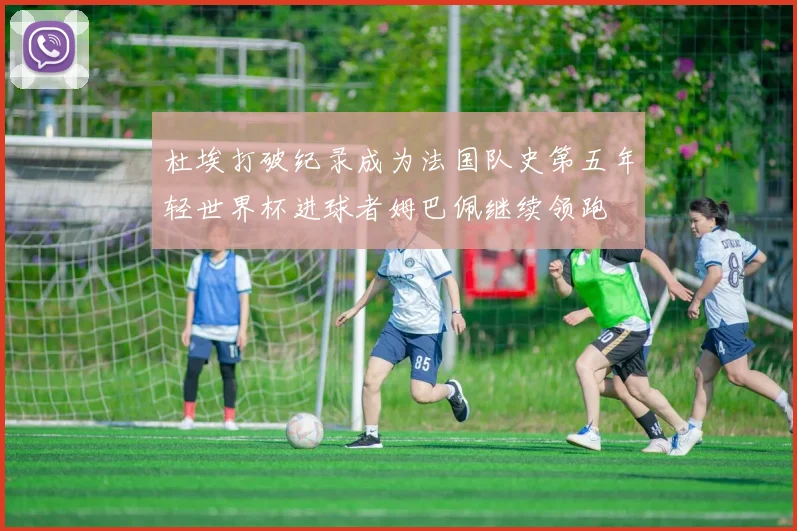 杜埃打破纪录成为法国队史第五年轻世界杯进球者姆巴佩继续领跑