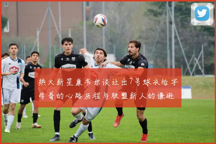 热火新星康韦尔谈让出7号球衣给字母哥的心路历程与联盟新人的谦逊态度