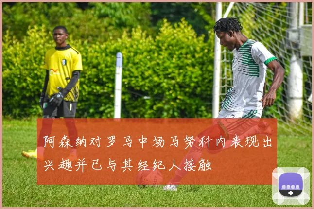阿森纳对罗马中场马努科内表现出兴趣并已与其经纪人接触