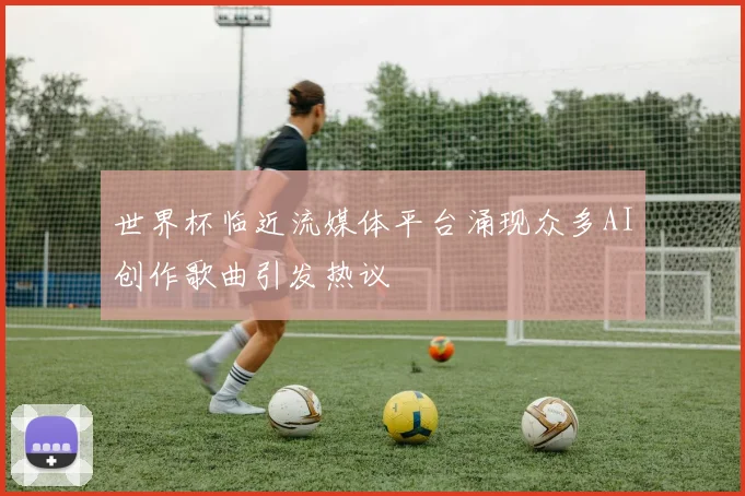 世界杯临近流媒体平台涌现众多AI创作歌曲引发热议