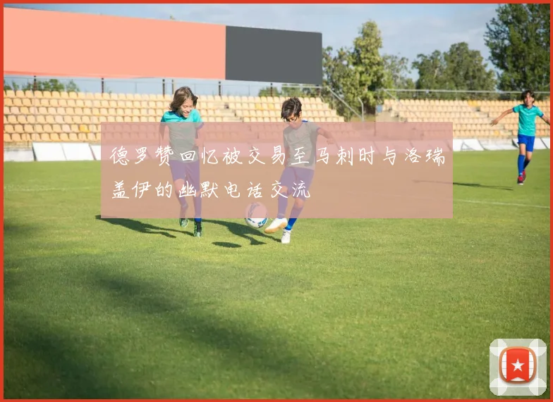德罗赞回忆被交易至马刺时与洛瑞盖伊的幽默电话交流