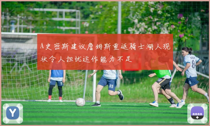 A史密斯建议詹姆斯重返骑士湖人现状令人担忧运作能力不足