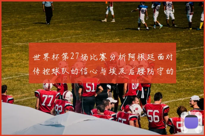 世界杯第27场比赛分析阿根廷面对传控球队的信心与埃及后腰防守的隐患