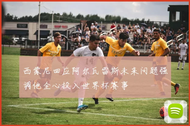 西蒙尼回应阿尔瓦雷斯未来问题强调他全心投入世界杯赛事